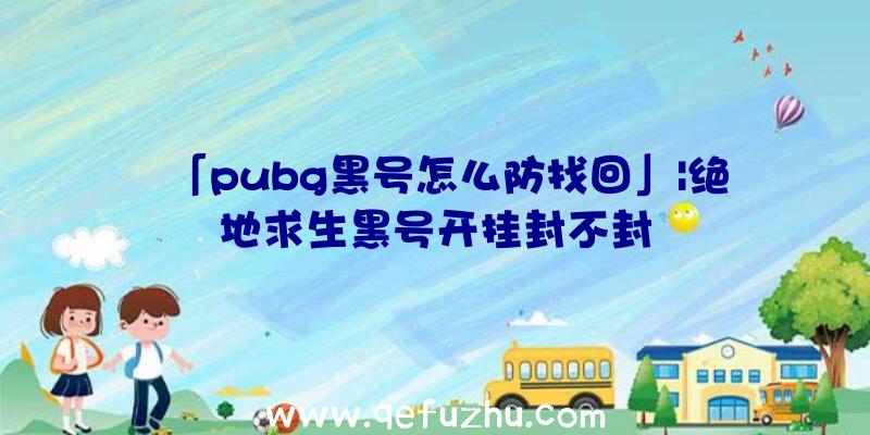 「pubg黑号怎么防找回」|绝地求生黑号开挂封不封